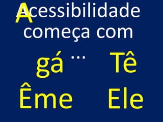 Acessibilidade
começa com
...
A
gá Tê
Ême Ele
 