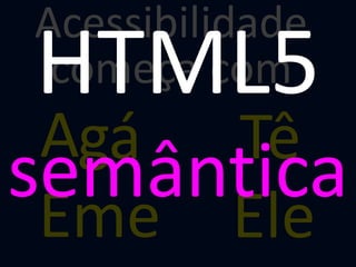 Acessibilidade
começa com
Agá Tê
Eme Ele
HTML5
semântica
 