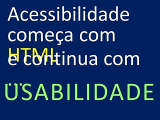 Acessibilidade
começa com
HTMLe continua com
...
USABILIDADE
 