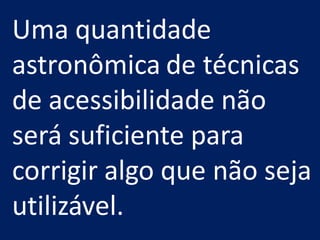 Uma quantidade
astronômica de técnicas
de acessibilidade não
será suficiente para
corrigir algo que não seja
utilizável.
 