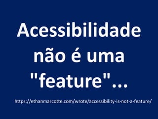 Acessibilidade
não é uma
"feature"...
https://ethanmarcotte.com/wrote/accessibility-is-not-a-feature/
 