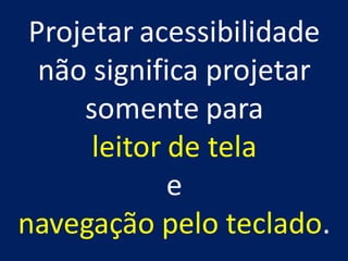 Projetar acessibilidade
não significa projetar
somente para
leitor de tela
e
navegação pelo teclado.
 