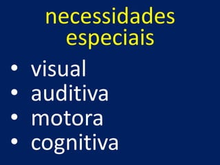 necessidades
especiais
• visual
• auditiva
• motora
• cognitiva
 