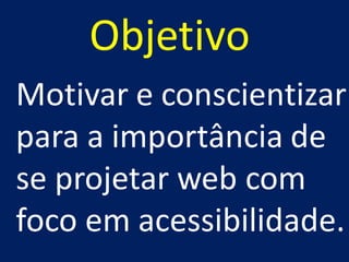 Objetivo
Motivar e conscientizar
para a importância de
se projetar web com
foco em acessibilidade.
 