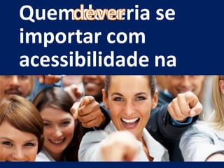 Quem deveria se
importar com
acessibilidade na
web?
 