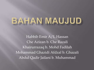 BAHAN MAUJUD Habbib Emir A/L Hassan CheAzizan b. CheRazali Khairurrazaq b. MohdFadilah Mohammad GhazidiAfdzal b. Ghazali Abdul QadirJailani b. Muhammad 