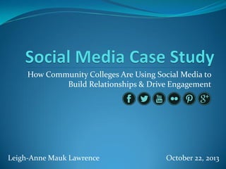 How Community Colleges Are Using Social Media to
Build Relationships & Drive Engagement

Leigh-Anne Mauk Lawrence

October 22, 2013

 