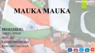 #MAUKAMAUKA
MAUKA MAUKA
PRESENTED BY:
NEETU SINGH
MHD. ALI
SAKSHI SRIVASTAVA
RISHABH CHAUHAN
 