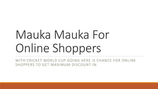 Mauka Mauka For
Online Shoppers
WITH CRICKET WORLD CUP GOING HERE IS CHANCE FOR ONLINE
SHOPPERS TO GET MAXIMUM DISCOUNT IN.
 