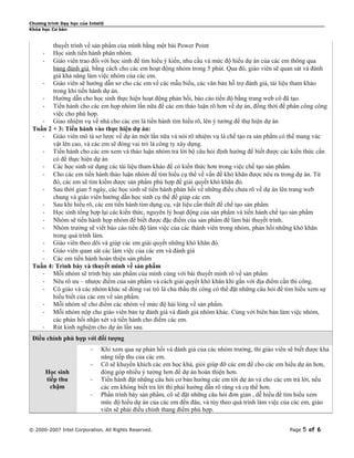 Chương trình Dạy học của Intel® 
Khóa học Cơ bản 
thuyết trình về sản phẩm của mình bằng một bài Power Point 
- Học sinh tiến hành phân nhóm. 
- Giáo viên trao đổi với học sinh để tìm hiểu ý kiến, nhu cầu và mức độ hiểu dự án của các em thông qua 
bảng đánh giá bằng cách cho các em hoạt động nhóm trong 5 phút. Qua đó, giáo viên sẽ quan sát và đánh 
giá khả năng làm việc nhóm của các em. 
- Giáo viên sẽ hướng dẫn sơ cho các em về các mẫu biểu, các văn bản hỗ trợ đánh giá, tài liệu tham khảo 
trong khi tiến hành dự án. 
- Hướng dẫn cho học sinh thực hiện hoạt động phản hồi, báo cáo tiến độ bằng trang web cô đã tạo. 
- Tiến hành cho các em họp nhóm lần nữa để các em thảo luận rõ hơn về dự án, đồng thời để phân công công 
việc cho phù hợp. 
- Giao nhiệm vụ về nhà cho các em là tiến hành tìm hiểu rõ, lên ý tưởng để thự hiện dự án 
Tuần 2 + 3: Tiến hành vào thực hiện dự án: 
- Giáo viên mô tả sơ lược về dự án một lần nữa và nói rõ nhiệm vụ là chế tạo ra sản phẩm có thể mang vác 
vật lên cao, và các em sẽ đóng vai trò là công ty xây dựng. 
- Tiến hành cho các em xem và thảo luận nhóm trả lời bộ câu hỏi định hướng để biết được các kiến thức cần 
có để thực hiện dự án 
- Các học sinh sử dụng các tài liệu tham khảo để có kiến thức hơn trong việc chế tạo sản phẩm. 
- Cho các em tiến hành thảo luận nhóm để tìm hiểu cụ thể về vấn đề khó khăn được nêu ra trong dự án. Từ 
đó, các em sẽ tìm kiếm được sản phẩm phù hợp để giải quyết khó khăn đó. 
- Sau thời gian 5 ngày, các học sinh sẽ tiến hành phản hồi về những điều chưa rõ về dự án lên trang web 
chung và giáo viên hướng dẫn học sinh cụ thể để giúp các em. 
- Sau khi hiểu rõ, các em tiến hành tìm dụng cụ, vật liệu cần thiết để chế tạo sản phẩm 
- Học sinh tổng hợp lại các kiến thức, nguyên lý hoạt động của sản phẩm và tiến hành chế tạo sản phẩm 
- Nhóm sẽ tiến hành họp nhóm để biết được đặc điểm của sản phẩm để làm bài thuyết trình. 
- Nhóm trưởng sẽ viết báo cáo tiến độ làm việc của các thành viên trong nhóm, phản hồi những khó khăn 
trong quá trình làm. 
- Giáo viên theo dõi và giúp các em giải quyết những khó khăn đó. 
- Giáo viên quan sát các làm việc của các em và đánh giá 
- Các em tiến hành hoàn thiện sản phẩm 
Tuần 4: Trình bày và thuyết minh về sản phẩm 
- Mỗi nhóm sẽ trình bày sản phẩm của mình cùng với bài thuyết minh rõ về sản phẩm 
- Nêu rõ ưu – nhược điểm của sản phẩm và cách giải quyết khó khăn khi gắn với địa điểm cần thi công. 
- Cô giáo và các nhóm khác sẽ đóng vai trò là chủ thầu thi công có thể đặt những câu hỏi để tìm hiểu xem sự 
hiểu biết của các em về sản phẩm. 
- Mỗi nhóm sẽ cho điểm các nhóm về mức độ hài lòng về sản phẩm. 
- Mỗi nhóm nộp cho giáo viên bản tự đánh giá và đánh giá nhóm khác. Cùng với biên bản làm việc nhóm, 
các phản hồi nhận xét và tiến hành cho điểm các em. 
- Rút kinh nghiệm cho dự án lần sau. 
Điều chỉnh phù hợp với đối tượng 
Học sinh 
tiếp thu 
chậm 
- Khi xem qua sự phản hồi và đánh giá của các nhóm trưởng, thì giáo viên sẽ biết được khả 
năng tiếp thu của các em. 
- Cô sẽ khuyến khích các em học khá, giỏi giúp đỡ các em để cho các em hiểu dự án hơn, 
đóng góp nhiều ý tưởng hơn để dự án hoàn thiện hơn. 
- Tiến hành đặt những câu hỏi cơ bản hướng các em tới dự án và cho các em trả lời, nếu 
các em không biết trả lời thì phải hướng dẫn rõ ràng và cụ thể hơn. 
- Phần trình bày sản phẩm, cô sẽ đặt những câu hỏi đơn giản , dễ hiểu để tìm hiểu xem 
mức độ hiểu dự án của các em đến đâu, và tùy theo quá trình làm việc của các em, giáo 
viên sẽ phải điều chỉnh thang điểm phù hợp. 
© 2000-2007 Intel Corporation. All Rights Reserved. Page 5 of 6 
 