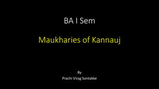 BA I Sem
Maukharies of Kannauj
By
Prachi Virag Sontakke
 