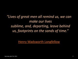 “Lives of great men all remind us, we can make our lives sublime, and, departing, leave behind us, footprints on the sands of time.”Henry Wadsworth Longfellow Saturday, April 16, 20112