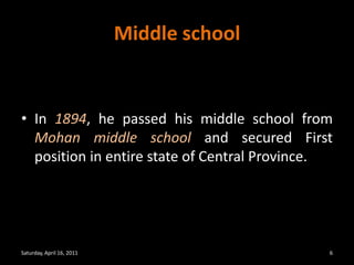 Middle schoolIn 1894, he passed his middle school from Mohan middle school and secured First position in entire state of Central Province.Saturday, April 16, 20116