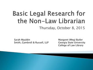 Thursday, October 8, 2015
Sarah Mauldin
Smith, Gambrell & Russell, LLP
Margaret (Meg) Butler
Georgia State University
College of Law Library
 