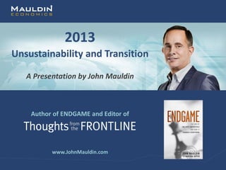 2013
Unsustainability and Transition

   A Presentation by John Mauldin



    Author of ENDGAME and Editor of




          www.JohnMauldin.com
                                      www.JohnMauldin.com
 