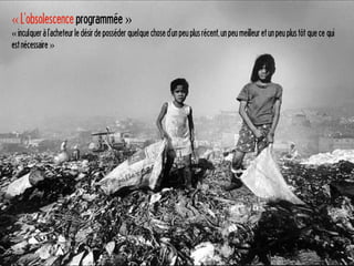 « L’obsolescence programmée »
« inculquer à l’acheteur le désir de posséder quelque chose d’un peu plus récent, un peu meilleur et un peu plus tôt que ce qui
est nécessaire »
 
