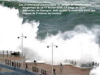 Ces promeneurs inconscients du danger se souviendront
  longtemps de ce 17 février 2006. La plage de Saint
  Sébastien, en Espagne, était ce jour là ensevelie sous des
  vagues de 9 mètres de hauteur.
 