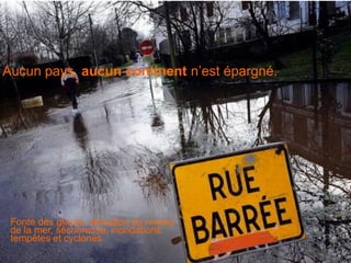 Aucun pays, aucun continent n’est épargné.




 Fonte des glaces, élévation du niveau
 de la mer, sécheresse, inondations,
 tempêtes et cyclones
 