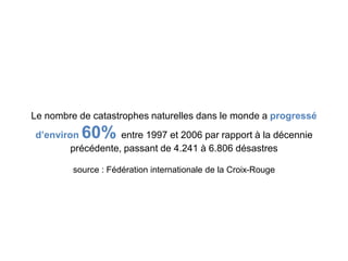 Le nombre de catastrophes naturelles dans le monde a progressé
d’environ  60%     entre 1997 et 2006 par rapport à la décennie
        précédente, passant de 4.241 à 6.806 désastres

         source : Fédération internationale de la Croix-Rouge
 