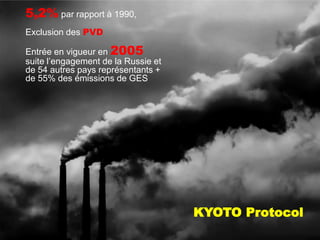 5,2% par rapport à 1990,
Exclusion des PVD

Entrée en vigueur en 2005
suite l’engagement de la Russie et
de 54 autres pays représentants +
de 55% des émissions de GES




                                     KYOTO Protocol
 