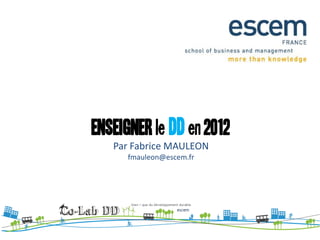 ENSEIGNER le DD en 2012
   Par Fabrice MAULEON
      fmauleon@escem.fr
 