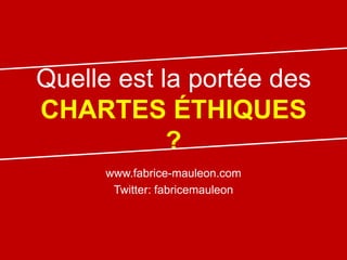 Quelle est la portée des
CHARTES ÉTHIQUES
            ?
      www.fabrice-mauleon.com
       Twitter: fabricemauleon
 