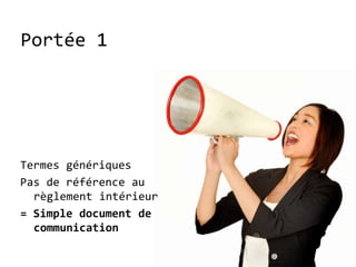 Portée 1




Termes génériques
Pas de référence au
  règlement intérieur
= Simple document de
  communication
 