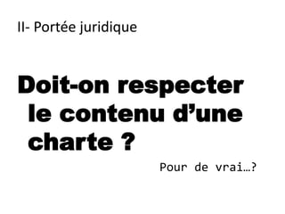 II- Portée juridique


Doit-on respecter
 le contenu d’une
 charte ?
                       Pour de vrai…?
 