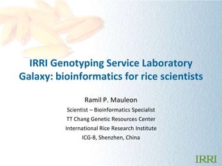 IRRI Genotyping Service Laboratory
Galaxy: bioinformatics for rice scientists
Ramil P. Mauleon
Scientist – Bioinformatics Specialist
TT Chang Genetic Resources Center

International Rice Research Institute
ICG-8, Shenzhen, China

 