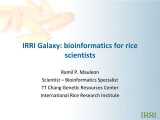 IRRI Galaxy: bioinformatics for rice
             scientists

                Ramil P. Mauleon
      Scientist – Bioinformatics Specialist
      TT Chang Genetic Resources Center
     International Rice Research Institute
 