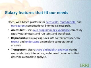 Galaxy features that fit our needs
 Open, web-based platform for accessible, reproducible, and
   transparent computationa...