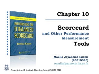 Chapter 10

                                                  Scorecard
                                 and Other Performance
                                          Measurement
                                                           Tools

                                             Maulia Jayantina Islami
                                                         (23510095)
                                             maulia@students.itb.ac.id

Presented on IT Strategic Planning Class-MCIO ITB 2011
 