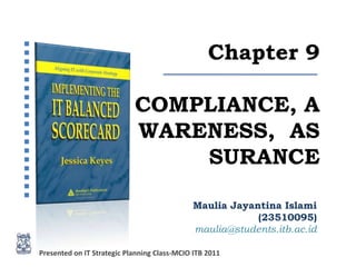 Chapter 9

                            COMPLIANCE, A
                            WARENESS, AS
                                SURANCE

                                             Maulia Jayantina Islami
                                                         (23510095)
                                             maulia@students.itb.ac.id

Presented on IT Strategic Planning Class-MCIO ITB 2011
 