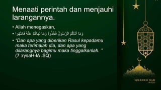 Menaati perintah dan menjauhi
larangannya.
• Allah menegaskan,
• َ‫ع‬ ْ‫م‬ُ‫ك‬‫ا‬َ‫ه‬َ‫ن‬ ‫ا‬َ‫م‬ َ‫و‬ ُ‫ه‬‫و‬ُ‫ذ‬ُ‫خ‬َ‫ف‬ ُ‫ل‬‫و‬ُ‫س‬َّ‫الر‬ ُ‫م‬ُ‫ك‬‫ا‬َ‫ت‬‫آ‬ ‫ا‬َ‫م‬ َ‫و‬‫وا‬ُ‫ه‬َ‫ت‬‫ان‬َ‫ف‬ ُُْ‫ن‬
• “Dan apa yang diberikan Rasul kepadamu
maka terimalah dia, dan apa yang
dilarangnya bagimu maka tinggalkanlah. ”
lA .SQ(-:rysaH7)
 