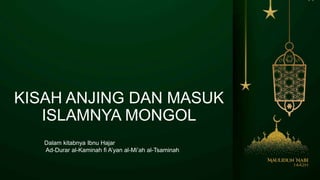 KISAH ANJING DAN MASUK
ISLAMNYA MONGOL
Dalam kitabnya Ibnu Hajar
Ad-Durar al-Kaminah fi A’yan al-Mi’ah al-Tsaminah
 