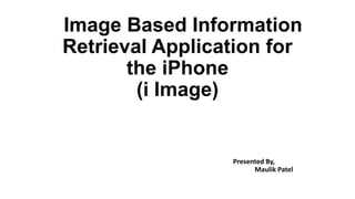 Image Based Information
Retrieval Application for
the iPhone
(i Image)

Presented By,
Maulik Patel

 