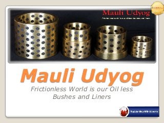 Mauli Udyog
Frictionless World is our Oil less
Bushes and Liners
 