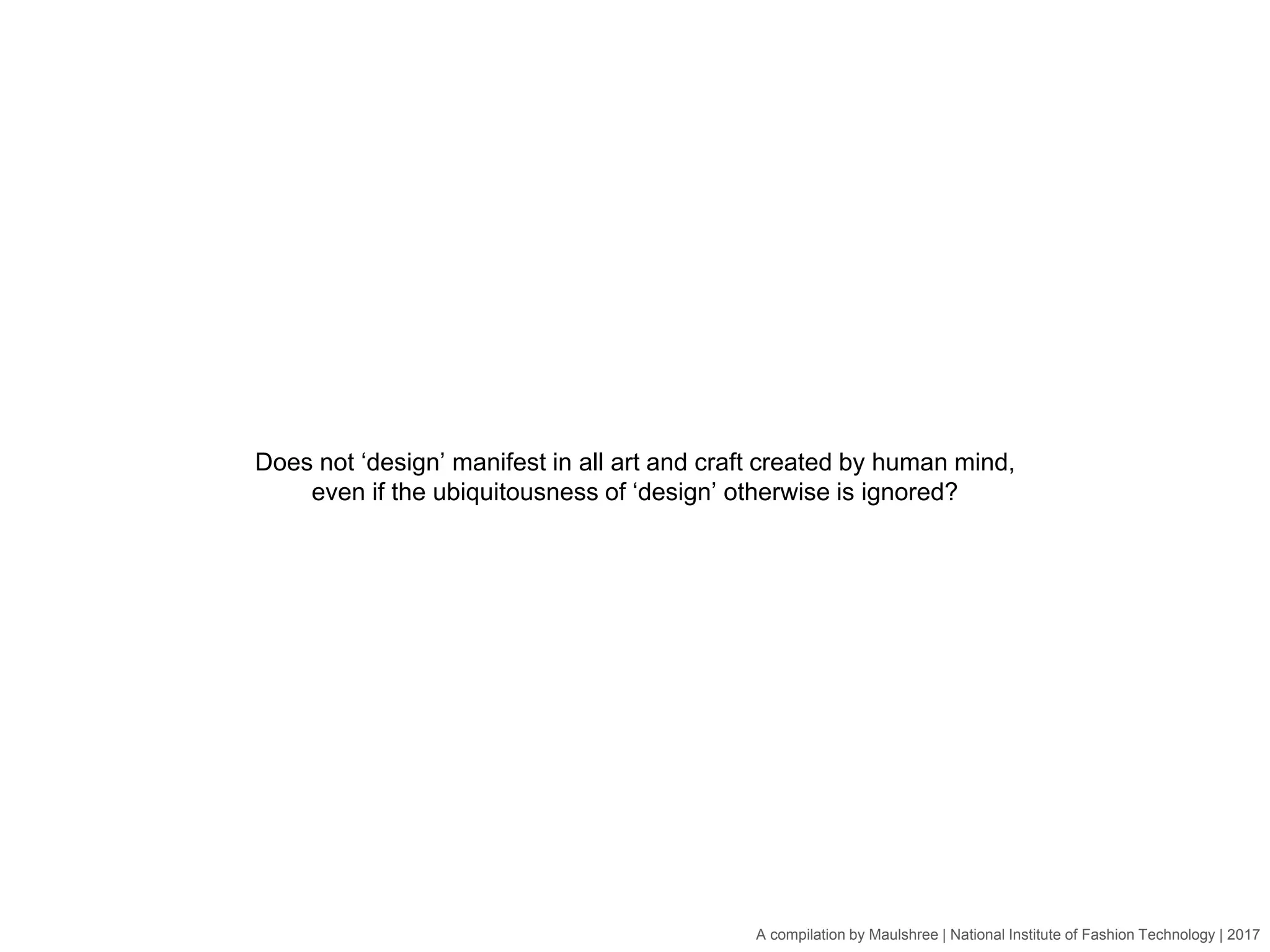 A compilation by Maulshree | National Institute of Fashion Technology | 2017
Does not ‘design’ manifest in all art and craft created by human mind,
even if the ubiquitousness of ‘design’ otherwise is ignored?
 