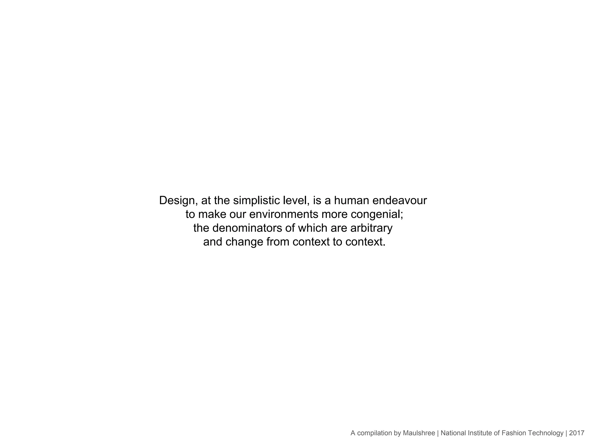 A compilation by Maulshree | National Institute of Fashion Technology | 2017
Design, at the simplistic level, is a human endeavour
to make our environments more congenial;
the denominators of which are arbitrary
and change from context to context.
 