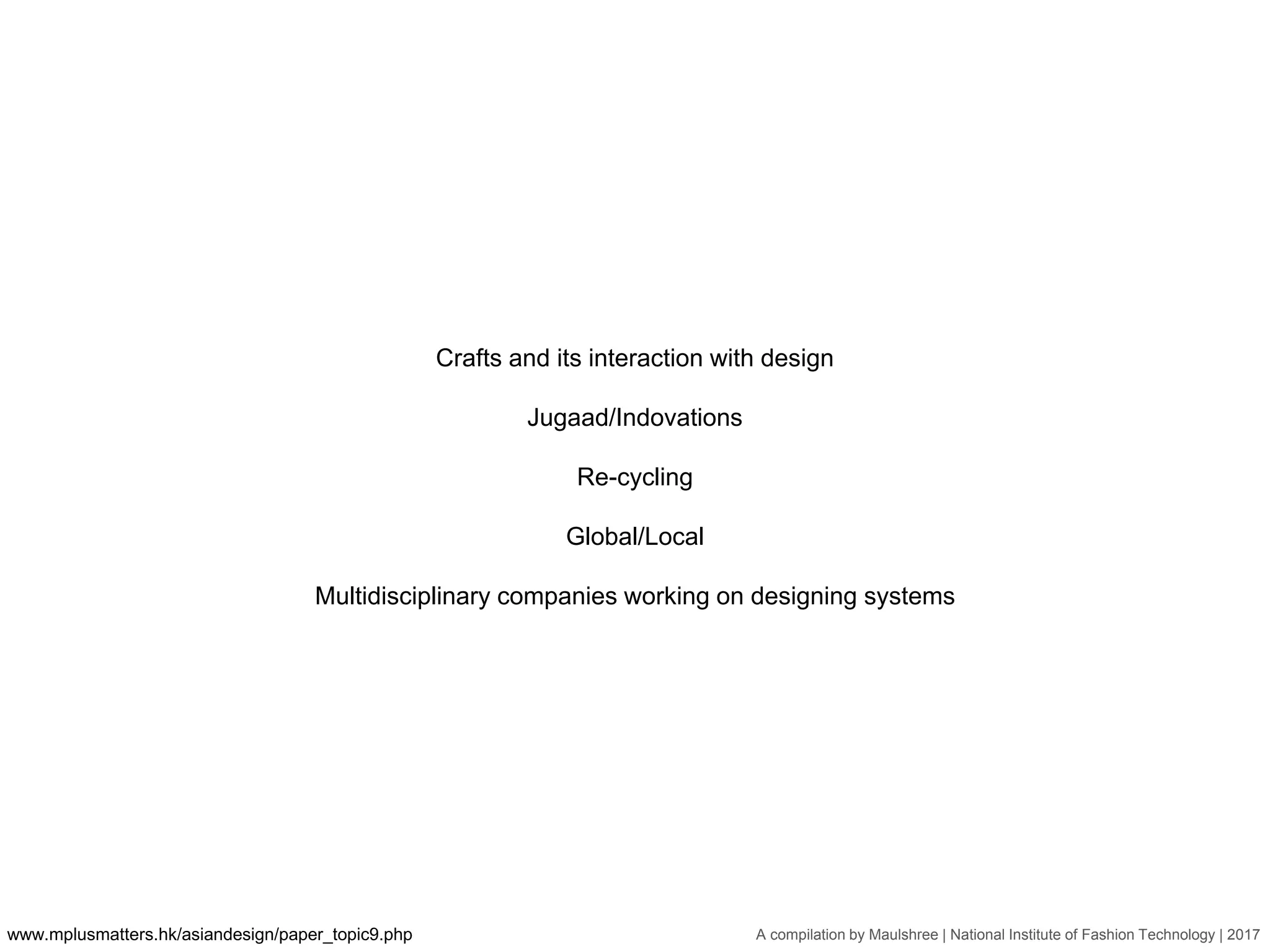 A compilation by Maulshree | National Institute of Fashion Technology | 2017
Crafts and its interaction with design
Jugaad/Indovations
Re-cycling
Global/Local
Multidisciplinary companies working on designing systems
www.mplusmatters.hk/asiandesign/paper_topic9.php
 