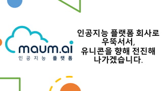 인공지능 플랫폼 회사로
우뚝서서,
유니콘을 향해 전진해
나가겠습니다.
 