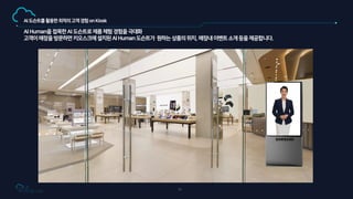 51
AIHuman을접목한AI도슨트로제품체험경험을극대화
고객이매장을방문하면키오스크에설치된AIHuman도슨트가 원하는상품의위치,매장내이벤트소개등을제공합니다.
AI도슨트를활용한최적의고객경험onKiosk
 
