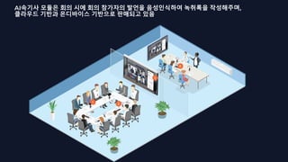 AI속기사 모듈은 회의 시에 회의 참가자의 발언을 음성인식하여 녹취록을 작성해주며,
클라우드 기반과 온디바이스 기반으로 판매되고 있음
 