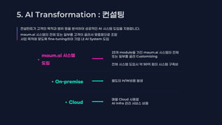 maum.ai 시스템
도입
23 module maum.ai
Customizing
50
On-premise H/W
Cloud
Cloud
AI Infra
5. AI Transformation :
AI .
maum.ai
fine-tuning AI System
 