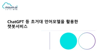 ChatGPT 등 초거대 언어모델을 활용한
챗봇서비스
 
