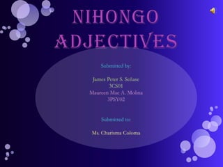 Nihongo Adjectives Submitted by:  James Peter S. Señase 3CS01 Maureen Mae A. Molina 3PSY02 Submitted to: Ms. Charisma Coloma 