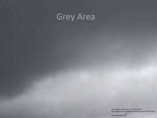 Grey Area
This image is used under a CC license from
http://www.flickr.com/photos/macmartyr/3527703723/sizes
/o/in/photostream/
 