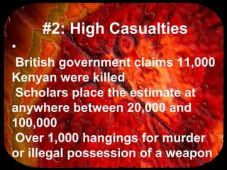 #2: High Casualties
•
British government claims 11,000
Kenyan were killed
Scholars place the estimate at
anywhere between 20,000 and
100,000
Over 1,000 hangings for murder
or illegal possession of a weapon
 