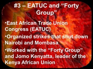 #3 – EATUC and “Forty
Group”
•East African Trade Union
Congress (EATUC)
•Organized strikes that shut down
Nairobi and Mombasa
•Worked with the “Forty Group”
and Jomo Kenyatta, leader of the
Kenya African Union
 