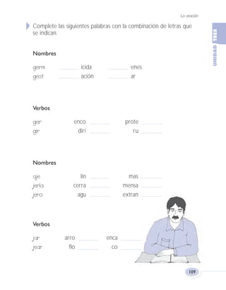La oración
109
Complete las siguientes palabras con la combinación de letras que
se indican.
Nombres
germ icida enes
gest ación ar
Verbos
ger enco prote
gir diri ru
Nombres
aje lin mas
jería cerra mensa
jero agu extran
Verbos
jar arro enca
jear flo co
Fas Vamos escribir U3 5/25/04 6:56 PM Página 109
 